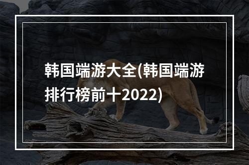 韩国端游大全(韩国端游排行榜前十2022)