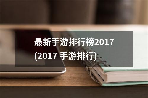 最新手游排行榜2017(2017 手游排行)