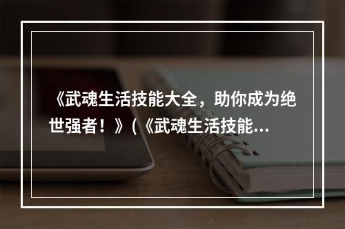 《武魂生活技能大全，助你成为绝世强者！》(《武魂生活技能，不可忽视的重要性！》)