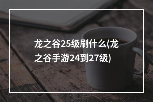 龙之谷25级刷什么(龙之谷手游24到27级)