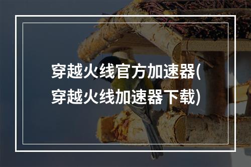 穿越火线官方加速器(穿越火线加速器下载)