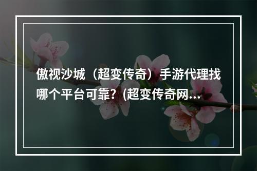 傲视沙城（超变传奇）手游代理找哪个平台可靠？(超变传奇网站)