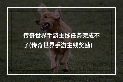 传奇世界手游主线任务完成不了(传奇世界手游主线奖励)