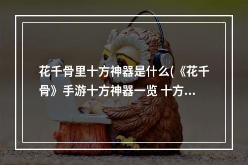 花千骨里十方神器是什么(《花千骨》手游十方神器一览 十方神器汇总详解 花千骨手游  )