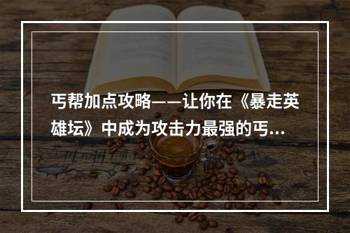 丐帮加点攻略——让你在《暴走英雄坛》中成为攻击力最强的丐帮高手！