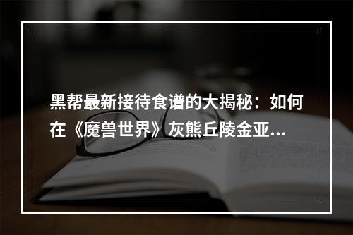 黑帮最新接待食谱的大揭秘：如何在《魔兽世界》灰熊丘陵金亚拉克的末日任务中完成