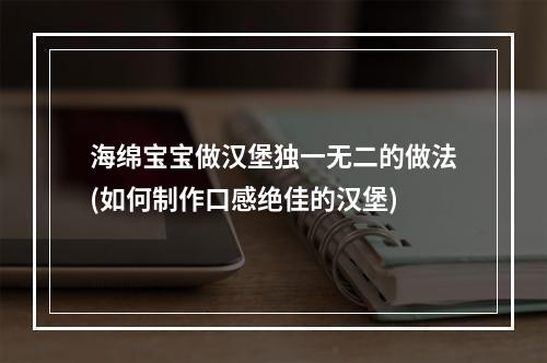 海绵宝宝做汉堡独一无二的做法(如何制作口感绝佳的汉堡)