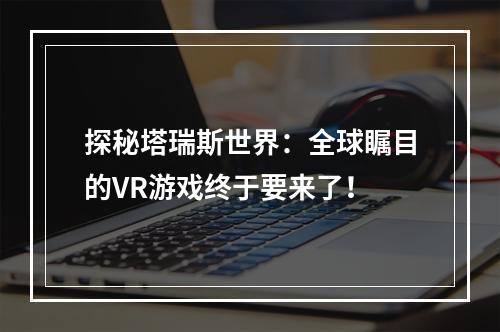 探秘塔瑞斯世界：全球瞩目的VR游戏终于要来了！