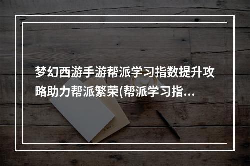 梦幻西游手游帮派学习指数提升攻略助力帮派繁荣(帮派学习指数详解成为梦幻西游手游中的巨头)