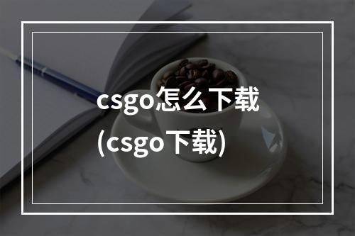 csgo怎么下载(csgo下载)