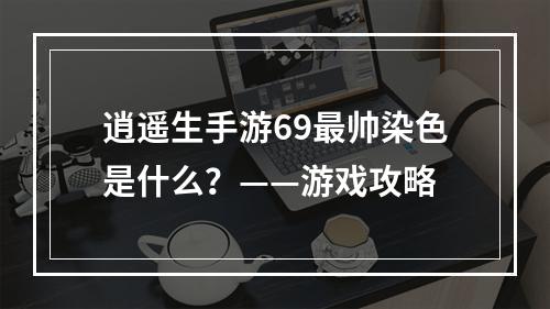 逍遥生手游69最帅染色是什么？——游戏攻略