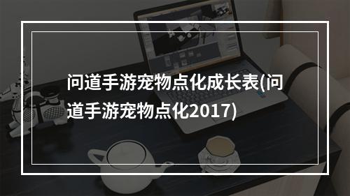 问道手游宠物点化成长表(问道手游宠物点化2017)