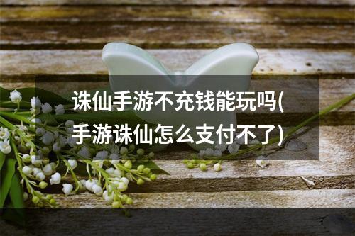 诛仙手游不充钱能玩吗(手游诛仙怎么支付不了)