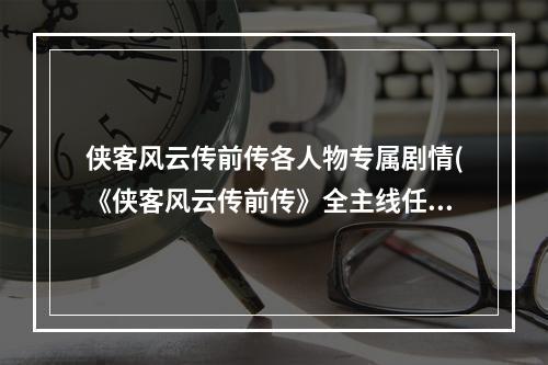 侠客风云传前传各人物专属剧情(《侠客风云传前传》全主线任务及支线任务图文攻略)