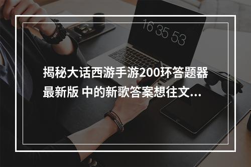 揭秘大话西游手游200环答题器最新版 中的新歌答案想往文化艺术热潮浪潮