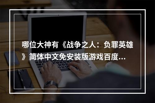 哪位大神有《战争之人：负罪英雄》简体中文免安装版游戏百度云资源(战争人负罪英雄)