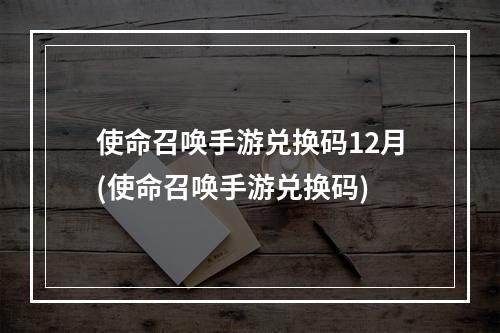 使命召唤手游兑换码12月(使命召唤手游兑换码)