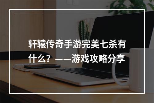 轩辕传奇手游完美七杀有什么？——游戏攻略分享