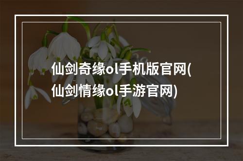 仙剑奇缘ol手机版官网(仙剑情缘ol手游官网)