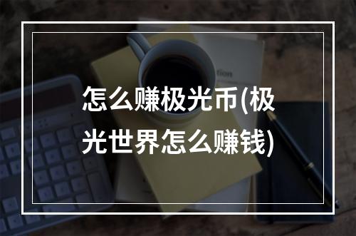 怎么赚极光币(极光世界怎么赚钱)