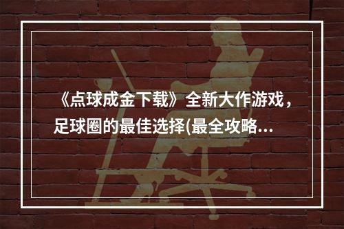 《点球成金下载》全新大作游戏，足球圈的最佳选择(最全攻略教你速成)(《点球成金 ed2k》网游新世代，足坛顶级战略竞技(历时打磨，国人自主研发))