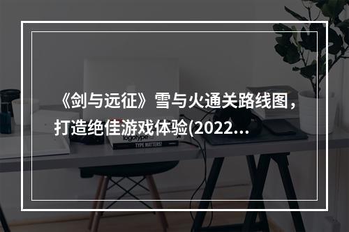 《剑与远征》雪与火通关路线图，打造绝佳游戏体验(2022最新分享，解锁无限可能)