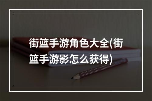 街篮手游角色大全(街篮手游影怎么获得)