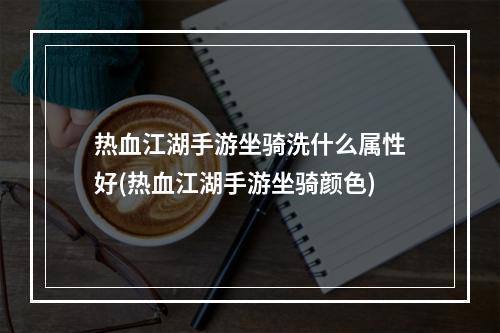 热血江湖手游坐骑洗什么属性好(热血江湖手游坐骑颜色)