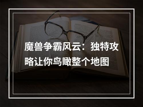 魔兽争霸风云：独特攻略让你鸟瞰整个地图