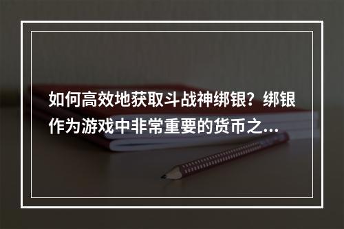 如何高效地获取斗战神绑银？绑银作为游戏中非常重要的货币之一，玩家们总喜欢寻找各种方式来赚取。下面，我们将分享一些绑银速刷攻略，或许能为大家带来一些帮助。