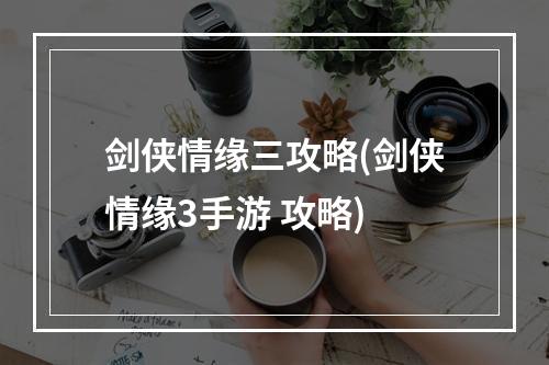 剑侠情缘三攻略(剑侠情缘3手游 攻略)