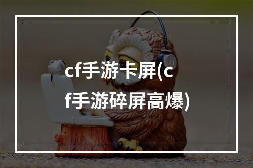 cf手游卡屏(cf手游碎屏高爆)