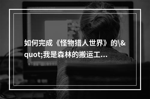 如何完成《怪物猎人世界》的\"我是森林的搬运工\"任务