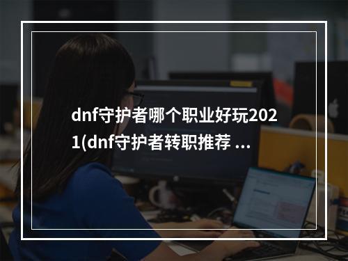 dnf守护者哪个职业好玩2021(dnf守护者转职推荐 2021守护者最强转职职业推荐  )