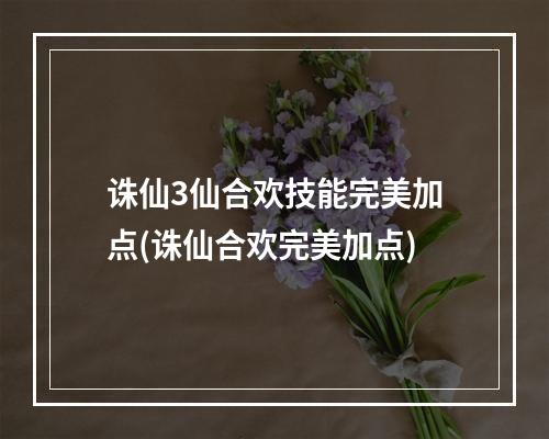 诛仙3仙合欢技能完美加点(诛仙合欢完美加点)