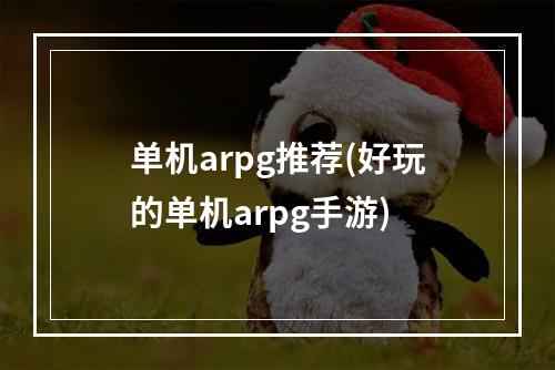 单机arpg推荐(好玩的单机arpg手游)