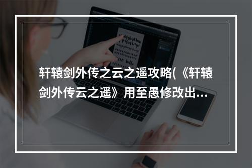 轩辕剑外传之云之遥攻略(《轩辕剑外传云之遥》用至愚修改出云之遥没拿到的法宝)