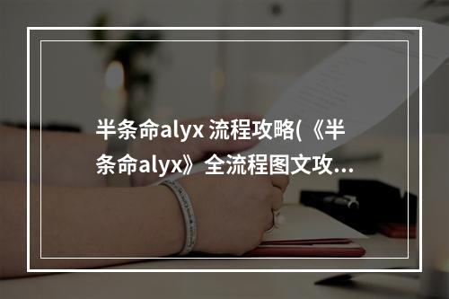 半条命alyx 流程攻略(《半条命alyx》全流程图文攻略第一章纠缠)