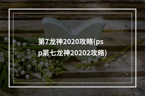 第7龙神2020攻略(psp第七龙神20202攻略)