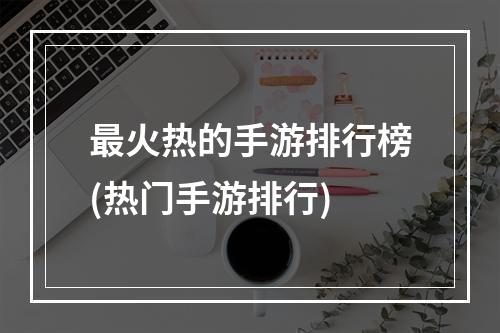 最火热的手游排行榜(热门手游排行)