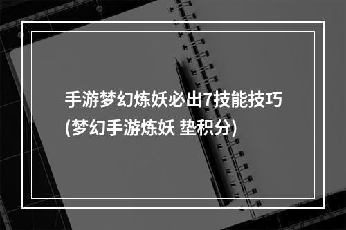 手游梦幻炼妖必出7技能技巧(梦幻手游炼妖 垫积分)