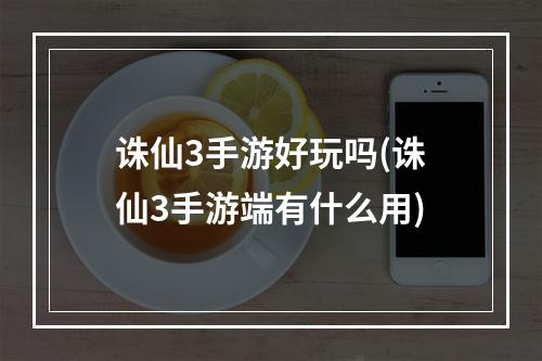 诛仙3手游好玩吗(诛仙3手游端有什么用)