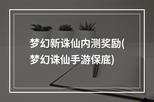 梦幻新诛仙内测奖励(梦幻诛仙手游保底)