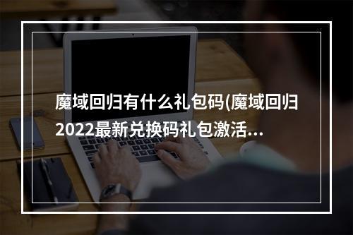 魔域回归有什么礼包码(魔域回归2022最新兑换码礼包激活码合集)