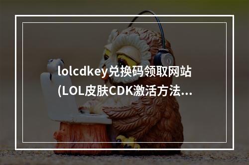 lolcdkey兑换码领取网站(LOL皮肤CDK激活方法 英雄联盟CDK激活码兑换地址)