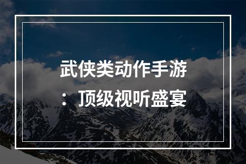 武侠类动作手游：顶级视听盛宴