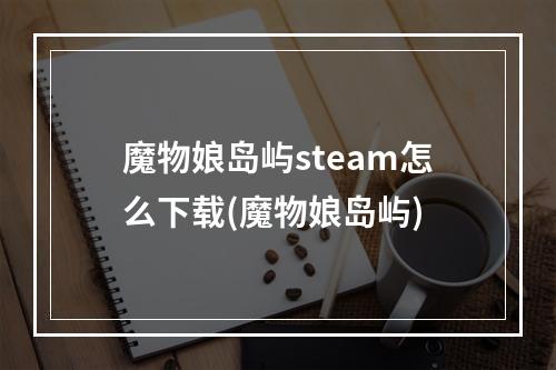 魔物娘岛屿steam怎么下载(魔物娘岛屿)