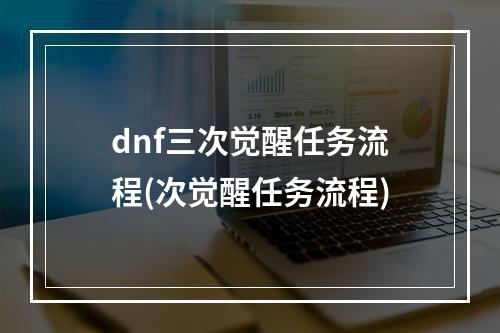 dnf三次觉醒任务流程(次觉醒任务流程)