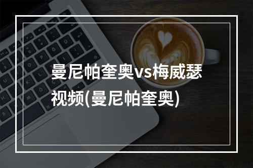 曼尼帕奎奥vs梅威瑟视频(曼尼帕奎奥)