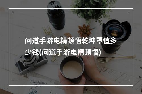 问道手游电精顿悟乾坤罩值多少钱(问道手游电精顿悟)